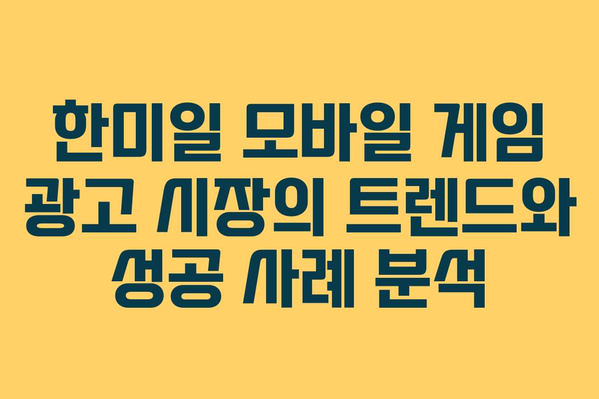 한미일 모바일 게임 광고 시장의 트렌드와 성공 사례 분석