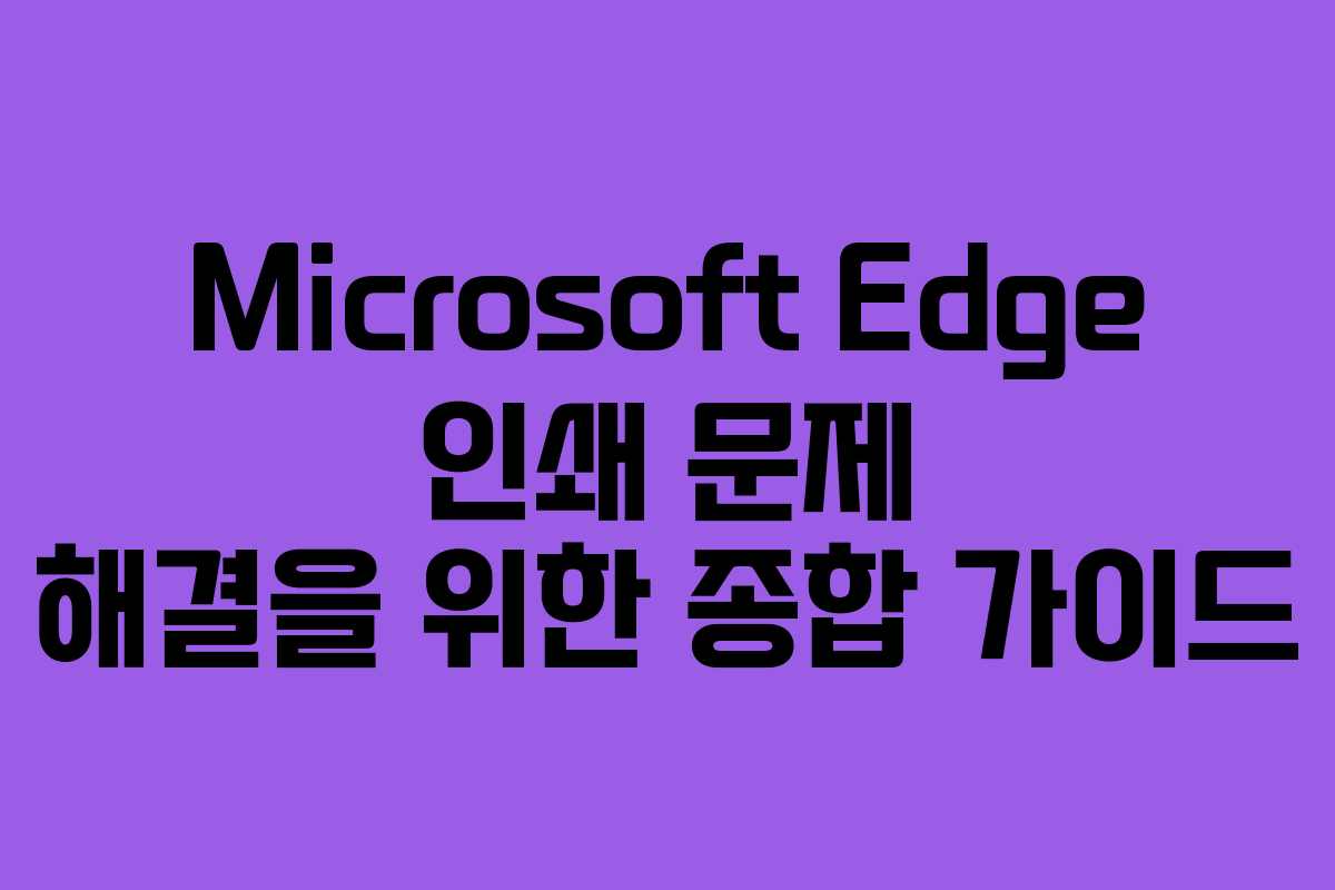 Microsoft Edge 인쇄 문제 해결을 위한 종합 가이드