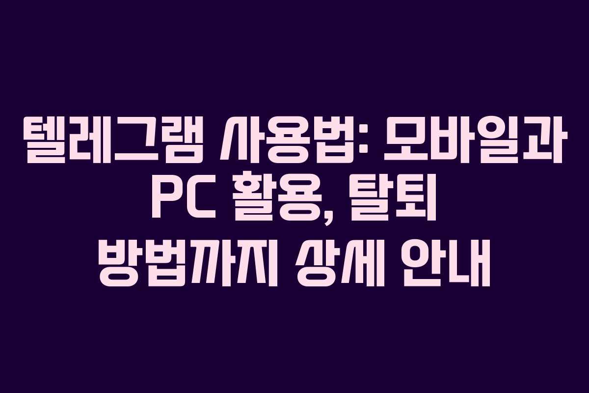 텔레그램 사용법: 모바일과 PC 활용, 탈퇴 방법까지 상세 안내