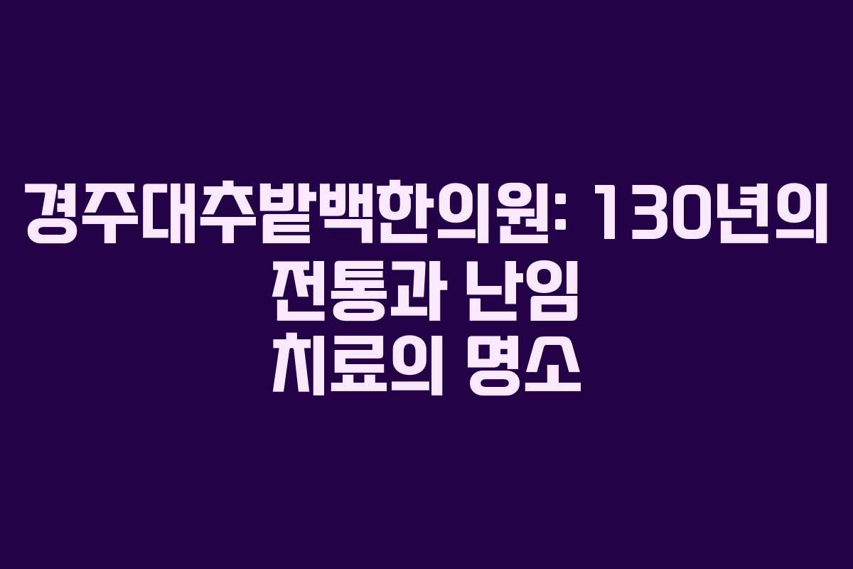 경주대추밭백한의원: 130년의 전통과 난임 치료의 명소