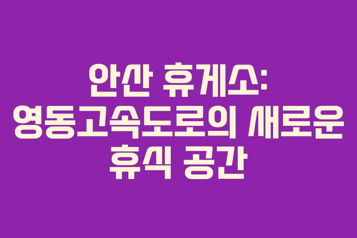 안산 휴게소: 영동고속도로의 새로운 휴식 공간