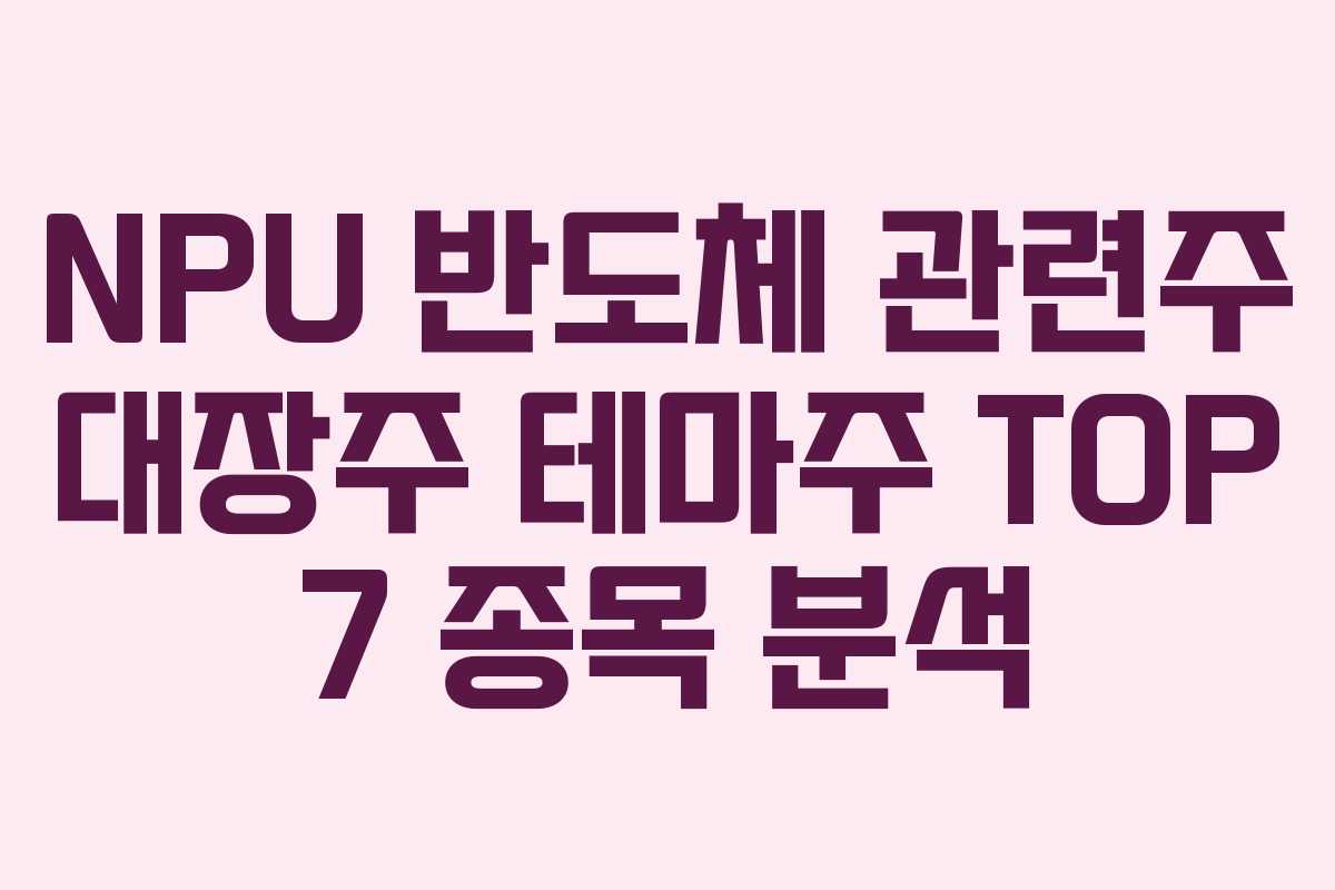 NPU 반도체 관련주 대장주 테마주 TOP 7 종목 분석