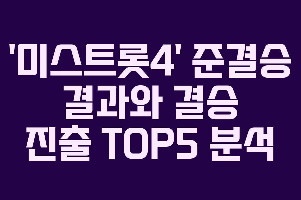 ‘미스트롯4’ 준결승 결과와 결승 진출 TOP5 분석
