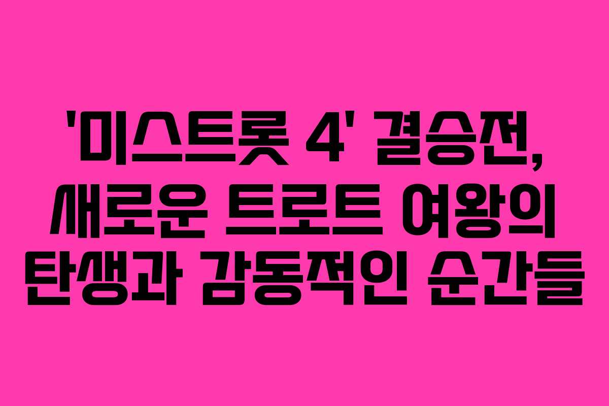 ‘미스트롯 4’ 결승전, 새로운 트로트 여왕의 탄생과 감동적인 순간들