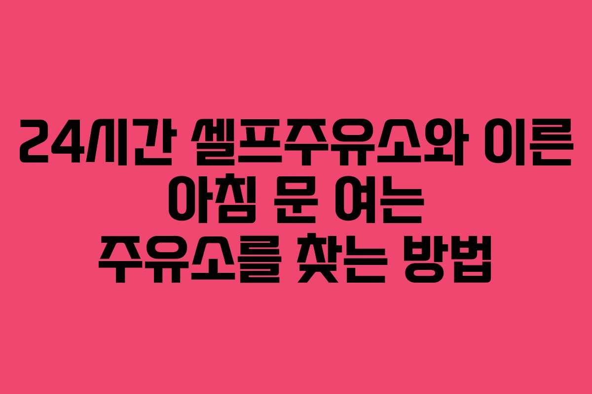 24시간 셀프주유소와 이른 아침 문 여는 주유소를 찾는 방법