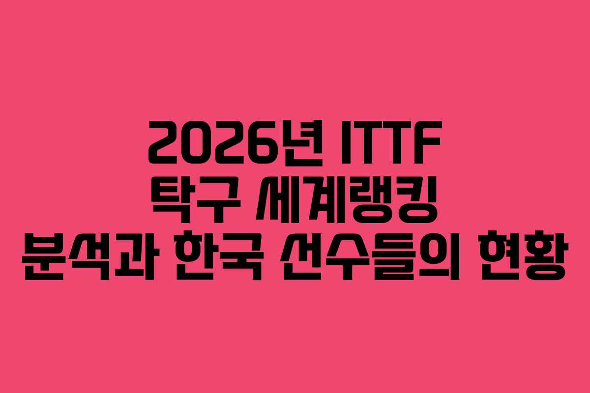 2026년 ITTF 탁구 세계랭킹 분석과 한국 선수들의 현황
