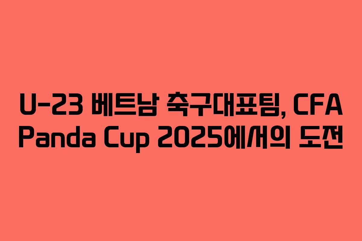 U-23 베트남 축구대표팀, CFA Panda Cup 2025에서의 도전
