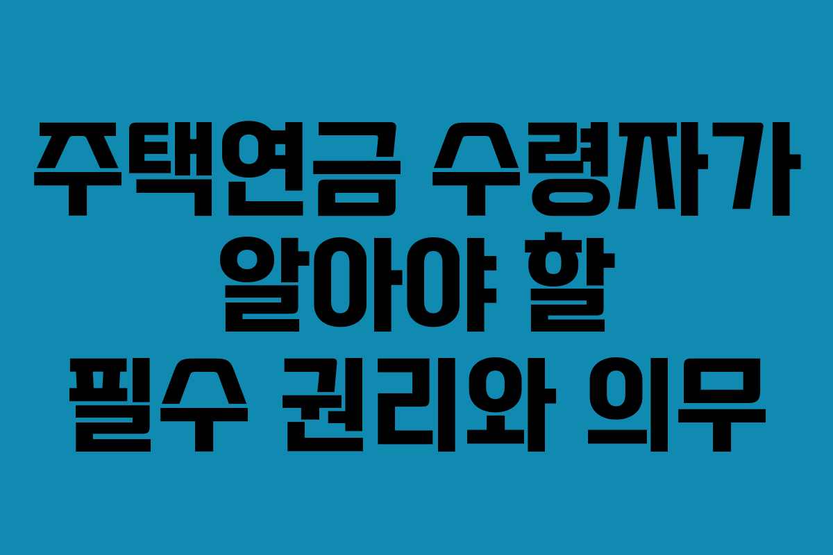 주택연금 수령자가 알아야 할 필수 권리와 의무