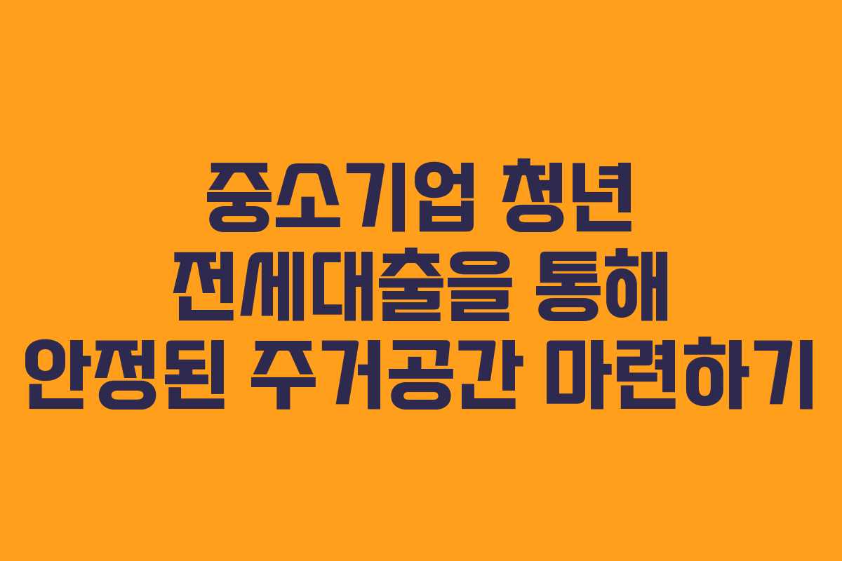 중소기업 청년 전세대출을 통해 안정된 주거공간 마련하기