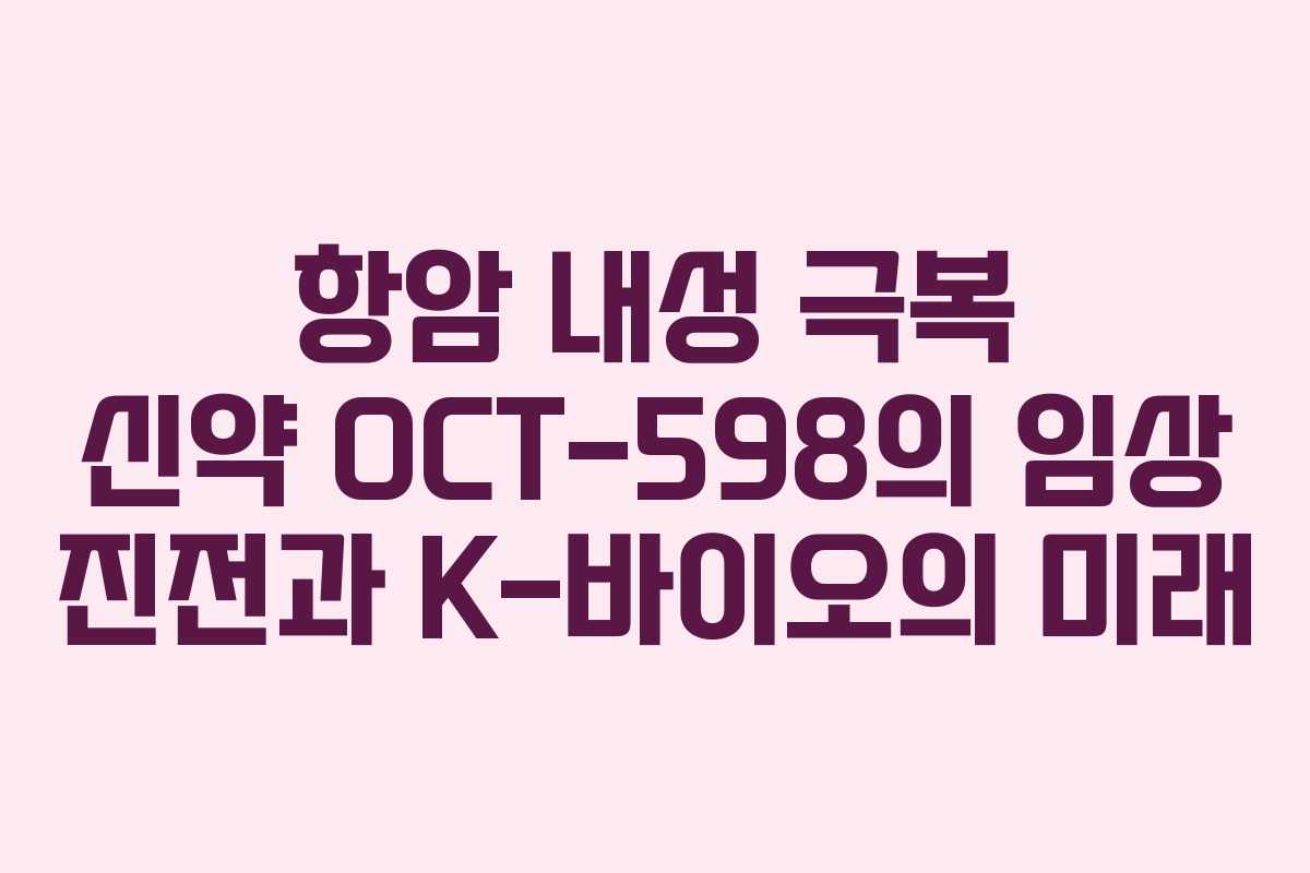 항암 내성 극복 신약 OCT-598의 임상 진전과 K-바이오의 미래 항암 내성 극복 신약 OCT-598의 임상 진전과 K-바이오의 미래