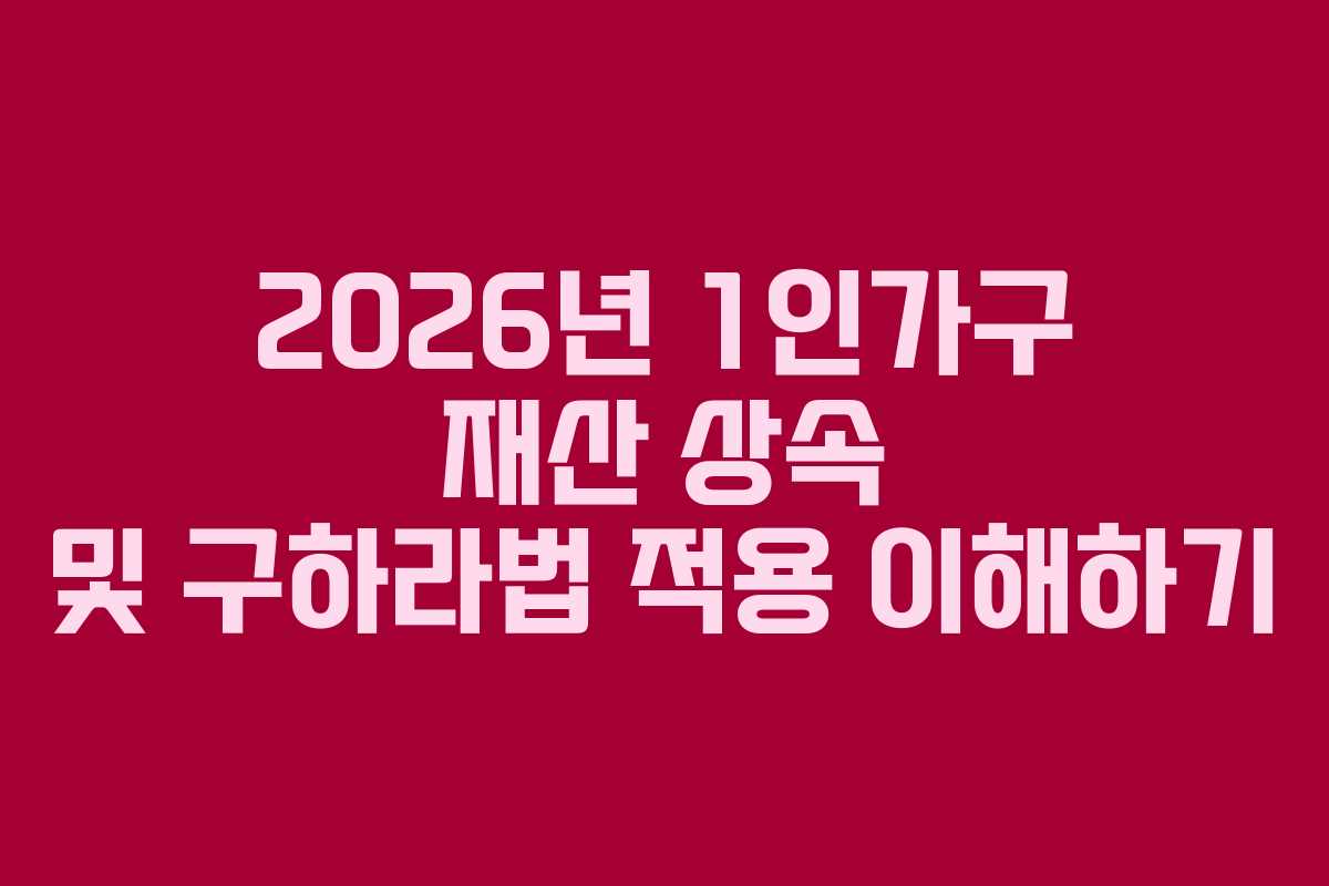 2026년 1인가구 재산 상속 및 구하라법 적용 이해하기