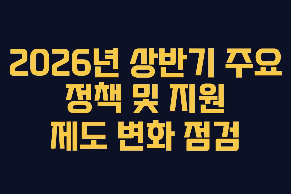 2026년 상반기 주요 정책 및 지원 제도 변화 점검