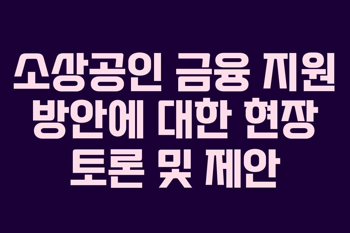 소상공인 금융 지원 방안에 대한 현장 토론 및 제안
