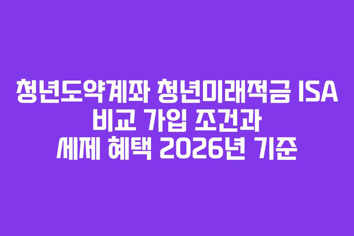 청년도약계좌 청년미래적금 ISA 비교 가입 조건과 세제 혜택 2026년 기준