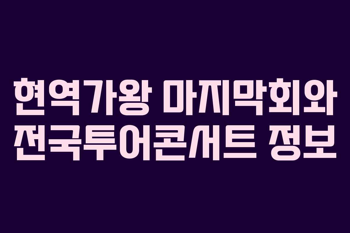 현역가왕 마지막회와 전국투어콘서트 정보