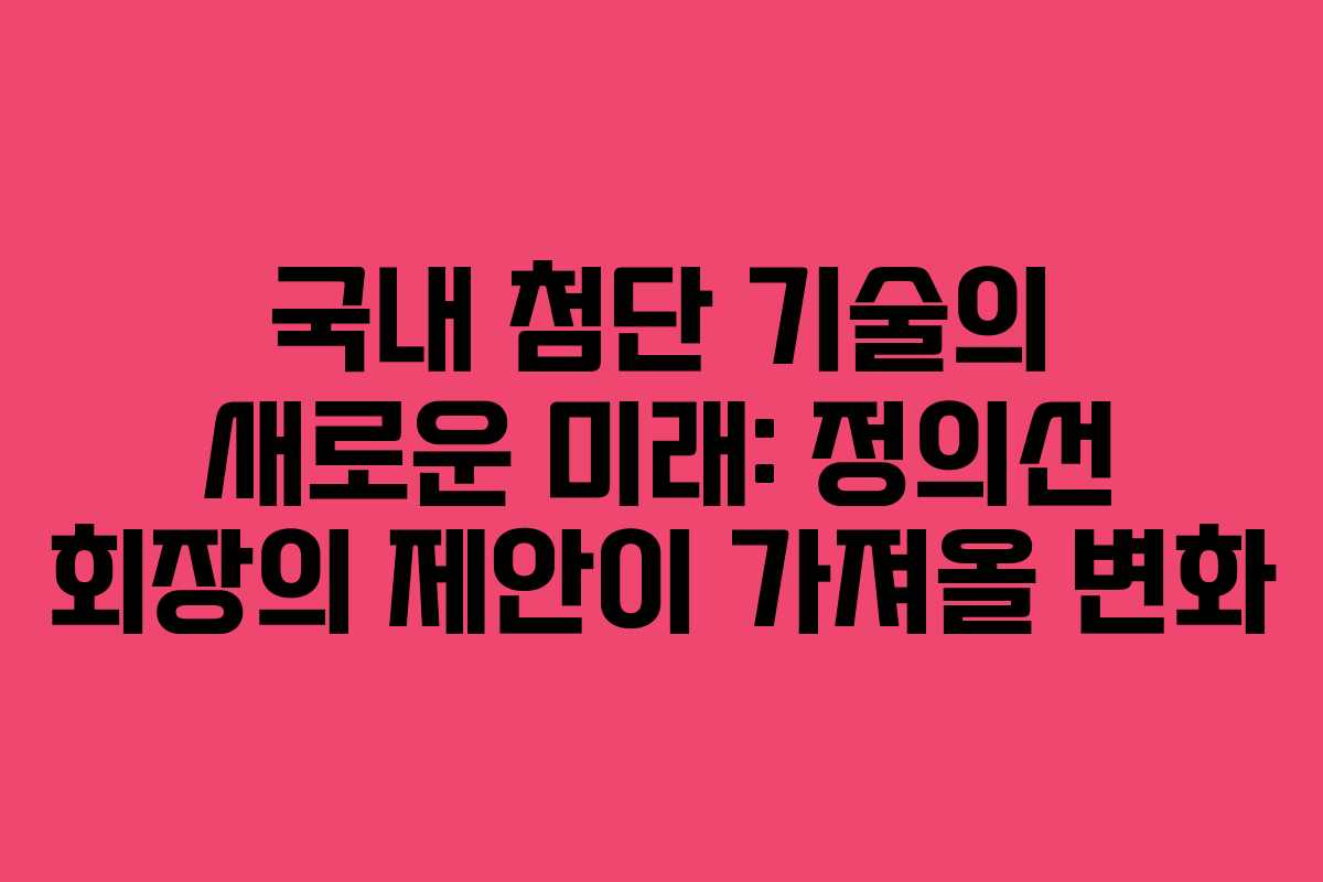 국내 첨단 기술의 새로운 미래: 정의선 회장의 제안이 가져올 변화