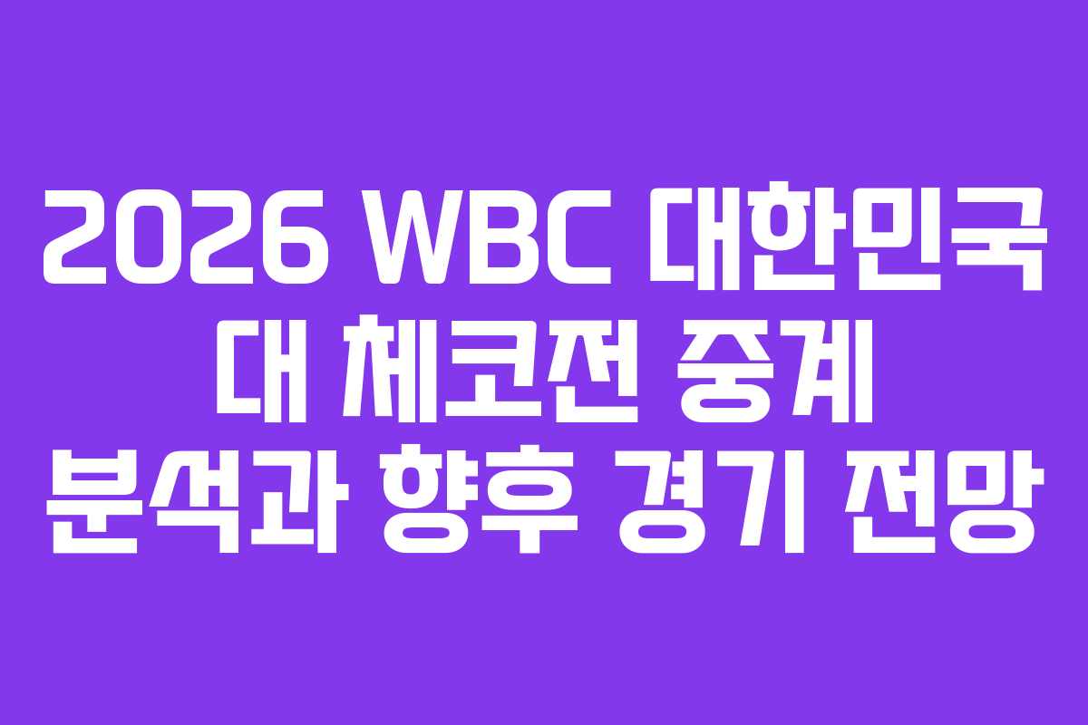 2026 WBC 대한민국 대 체코전 중계 분석과 향후 경기 전망