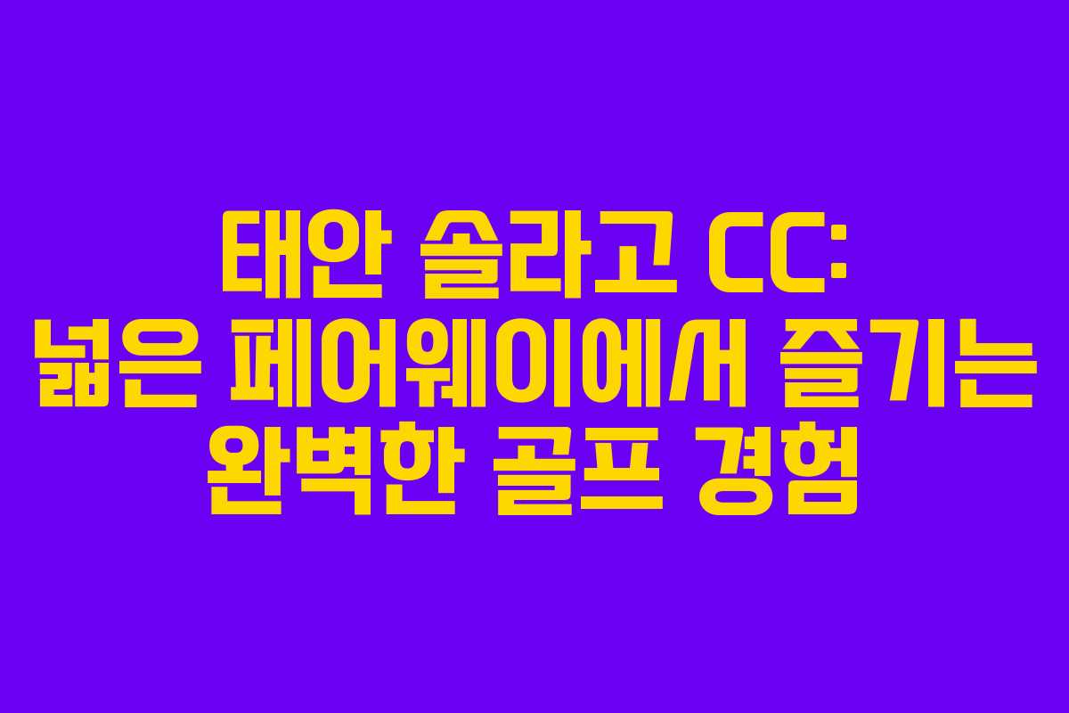 태안 솔라고 CC: 넓은 페어웨이에서 즐기는 완벽한 골프 경험