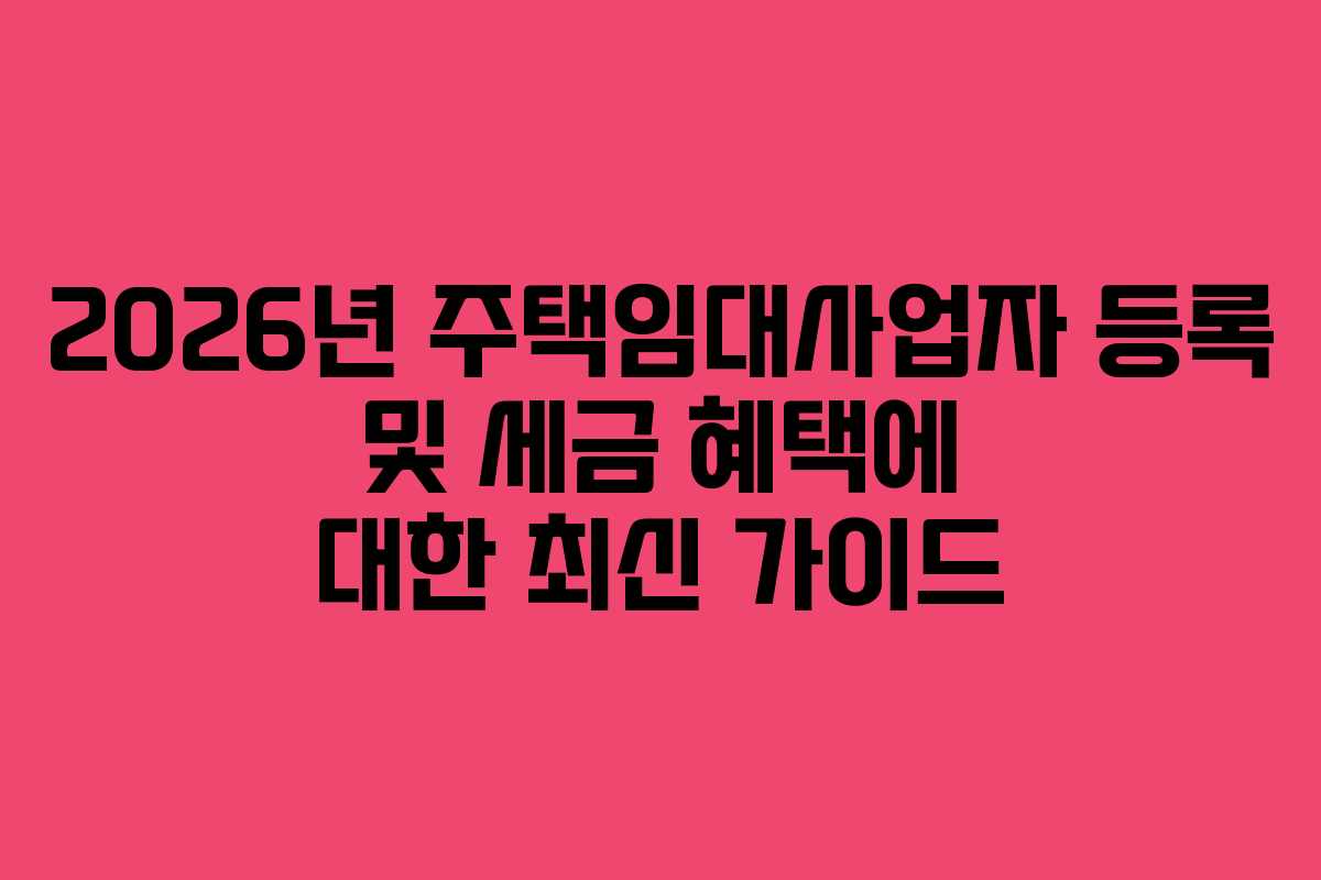 2026년 주택임대사업자 등록 및 세금 혜택에 대한 최신 가이드