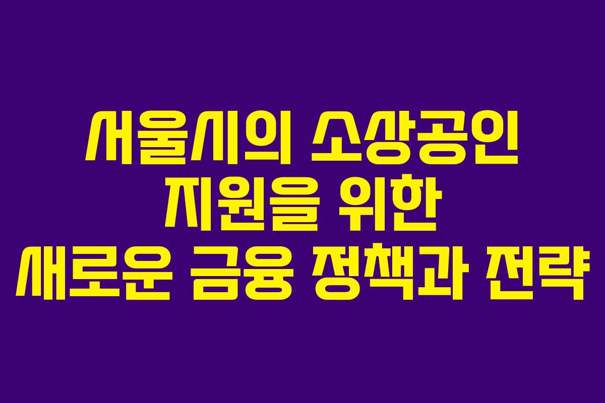 서울시의 소상공인 지원을 위한 새로운 금융 정책과 전략