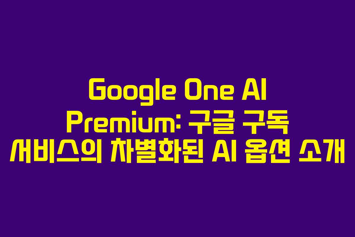 Google One AI Premium: 구글 구독 서비스의 차별화된 AI 옵션 소개