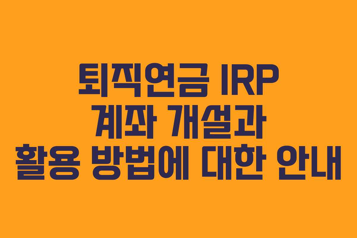 퇴직연금 IRP 계좌 개설과 활용 방법에 대한 안내