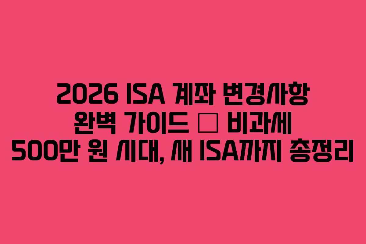 2026 ISA 계좌 변경사항 완벽 가이드 — 비과세 500만 원 시대, 새 ISA까지 총정리