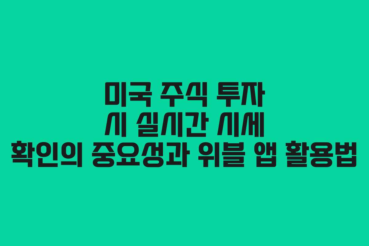 미국 주식 투자 시 실시간 시세 확인의 중요성과 위블 앱 활용법