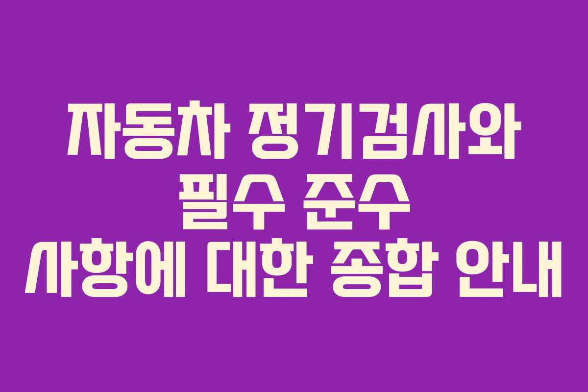 자동차 정기검사와 필수 준수 사항에 대한 종합 안내