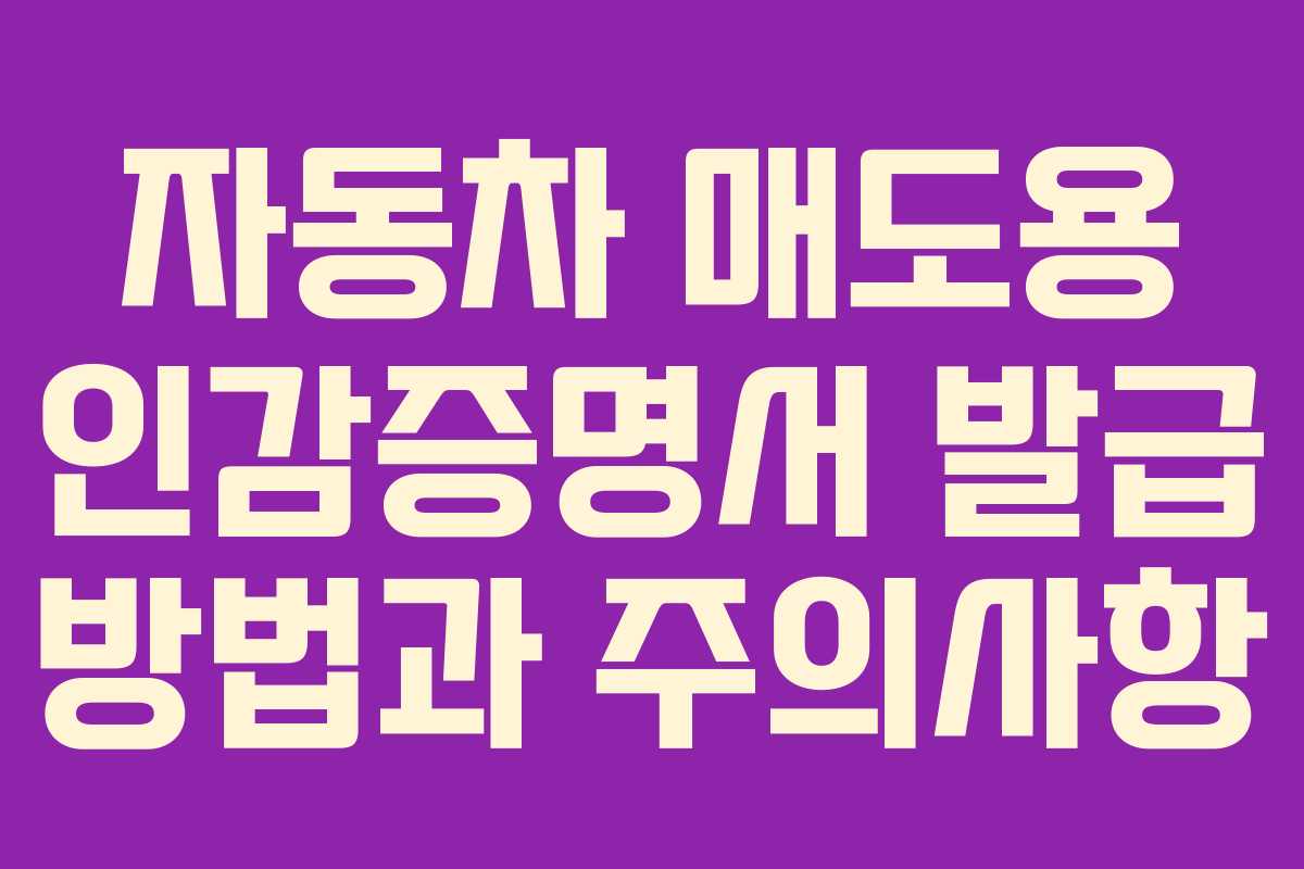 자동차 매도용 인감증명서 발급 방법과 주의사항