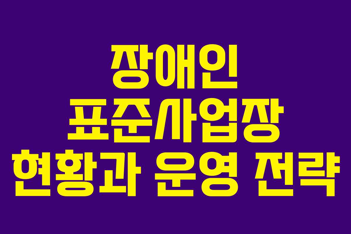 장애인 표준사업장 현황과 운영 전략