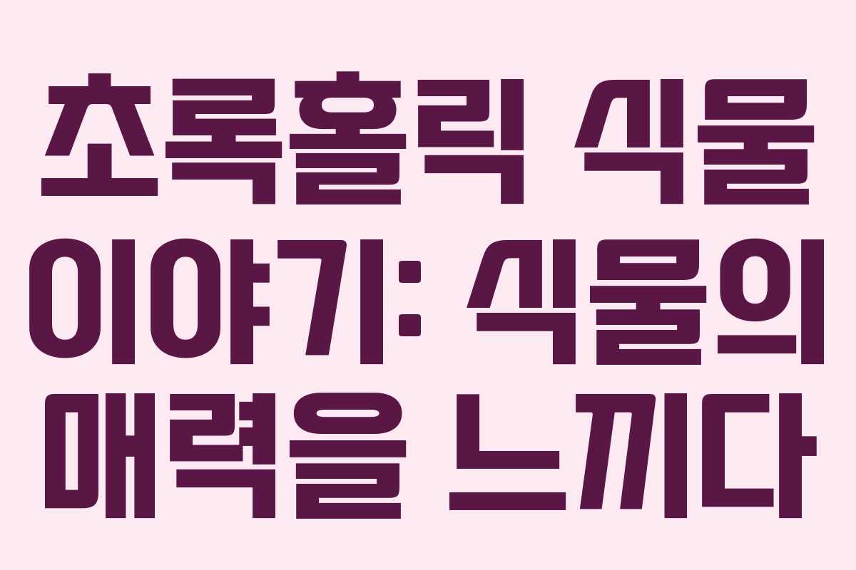 초록홀릭 식물 이야기: 식물의 매력을 느끼다