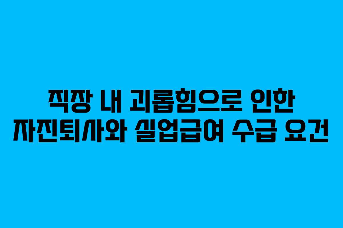 직장 내 괴롭힘으로 인한 자진퇴사와 실업급여 수급 요건