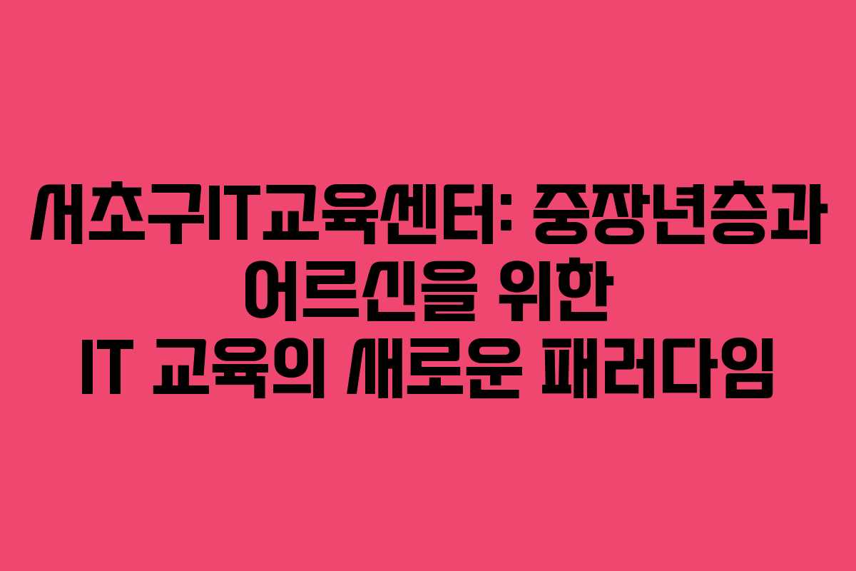 서초구IT교육센터: 중장년층과 어르신을 위한 IT 교육의 새로운 패러다임