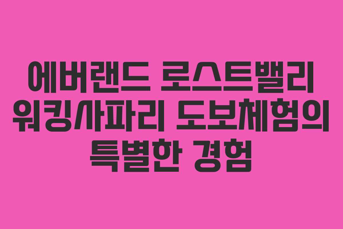 에버랜드 로스트밸리 워킹사파리 도보체험의 특별한 경험 에버랜드 로스트밸리 워킹사파리 도보체험의 특별한 경험