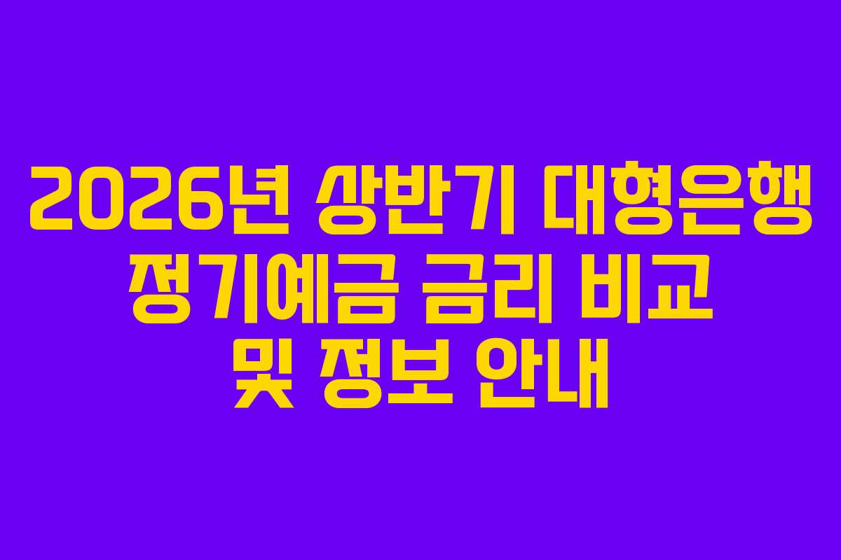 2026년 상반기 대형은행 정기예금 금리 비교 및 정보 안내