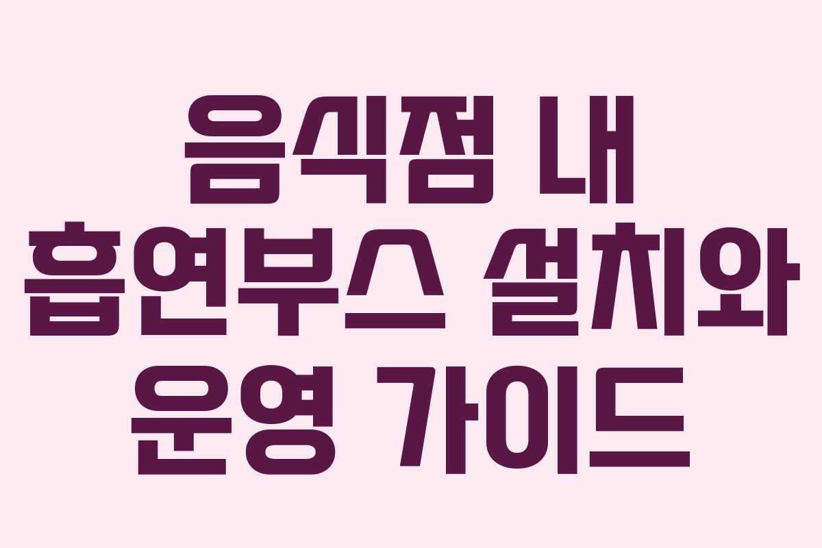 음식점 내 흡연부스 설치와 운영 가이드 음식점 내 흡연부스 설치와 운영 가이드