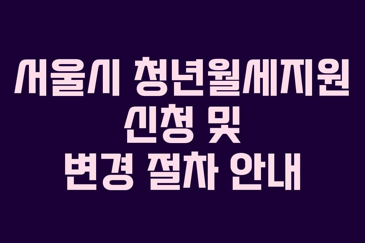 서울시 청년월세지원 신청 및 변경 절차 안내