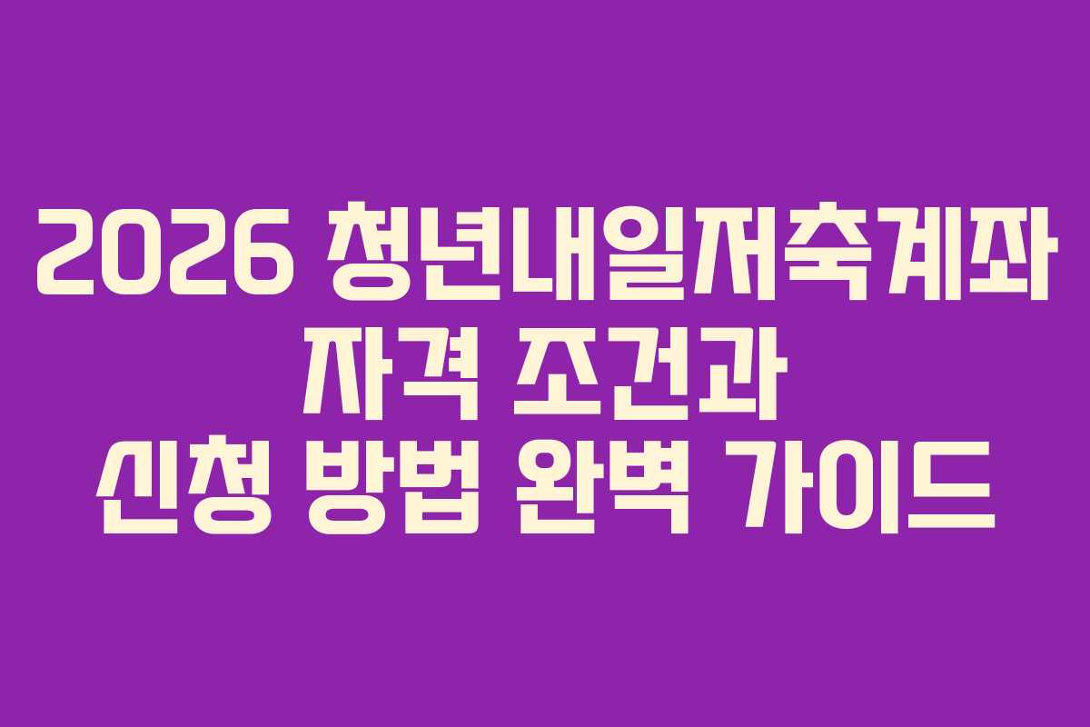 2026 청년내일저축계좌 자격 조건과 신청 방법 완벽 가이드 2026 청년내일저축계좌 자격 조건과 신청 방법 완벽 가이드
