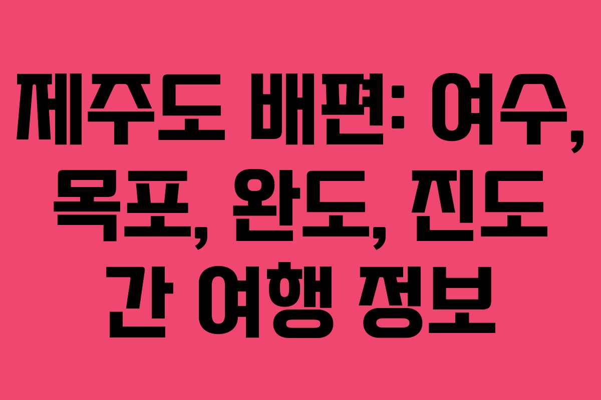 제주도 배편: 여수, 목포, 완도, 진도 간 여행 정보