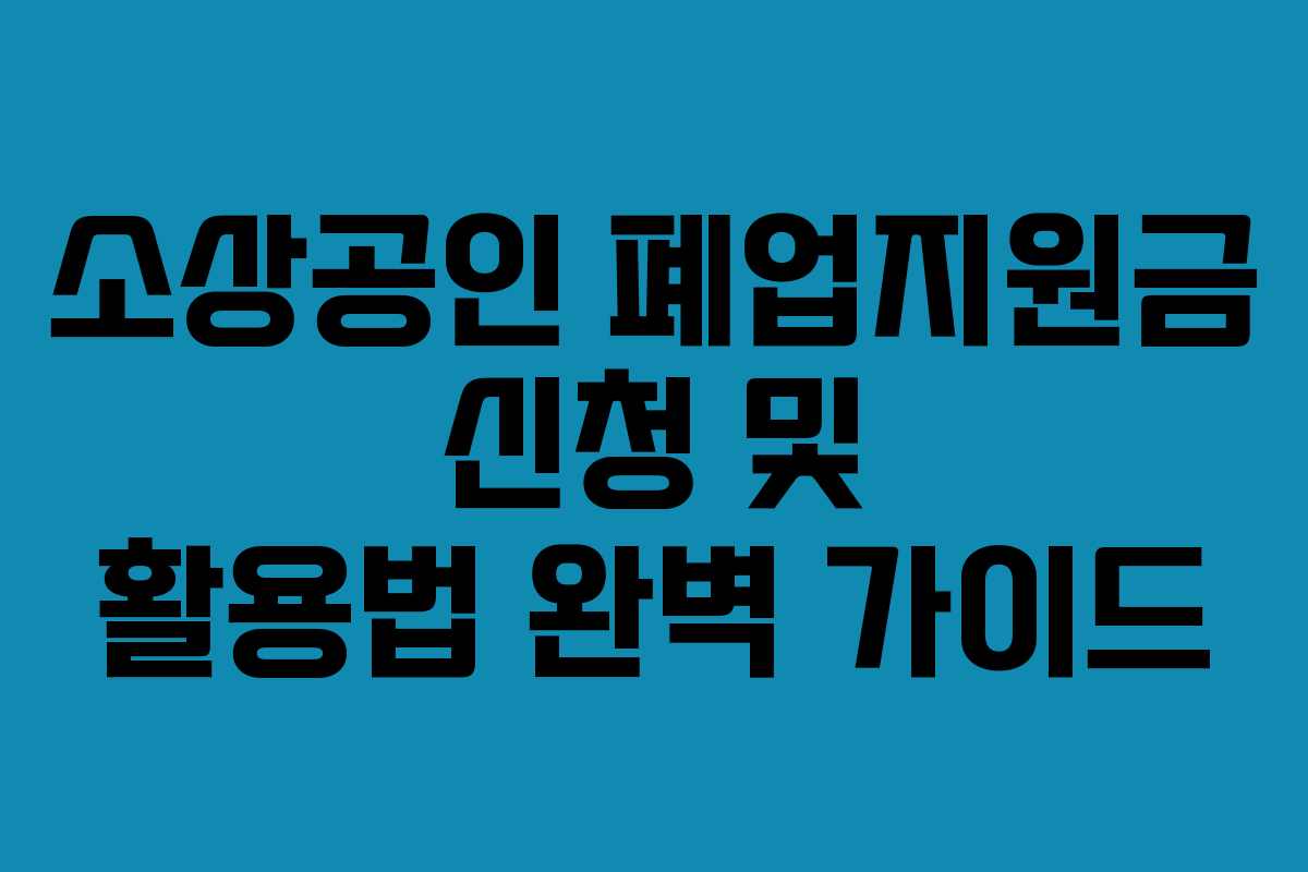 소상공인 폐업지원금 신청 및 활용법 완벽 가이드 소상공인 폐업지원금 신청 및 활용법 완벽 가이드