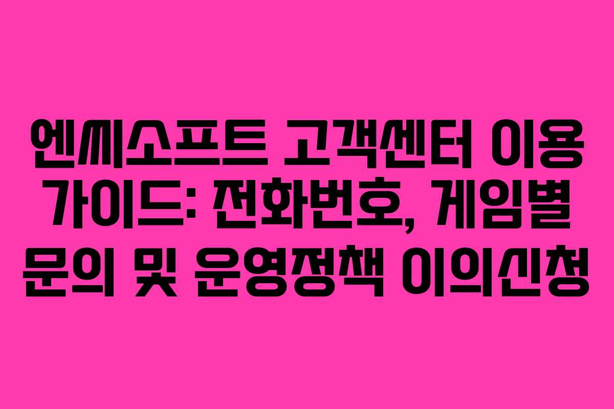 엔씨소프트 고객센터 이용 가이드: 전화번호, 게임별 문의 및 운영정책 이의신청