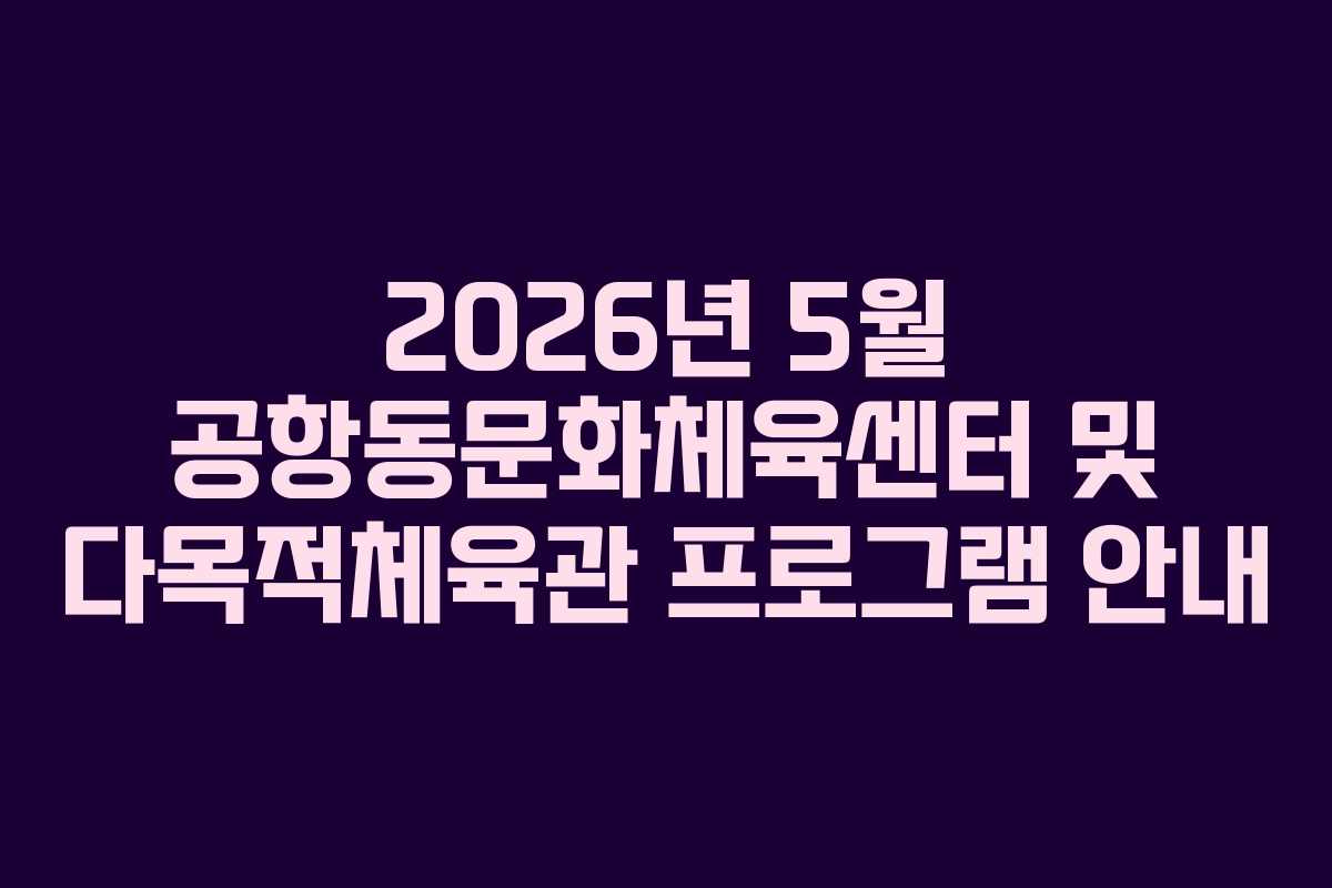 2026년 5월 공항동문화체육센터 및 다목적체육관 프로그램 안내 2026년 5월 공항동문화체육센터 및 다목적체육관 프로그램 안내