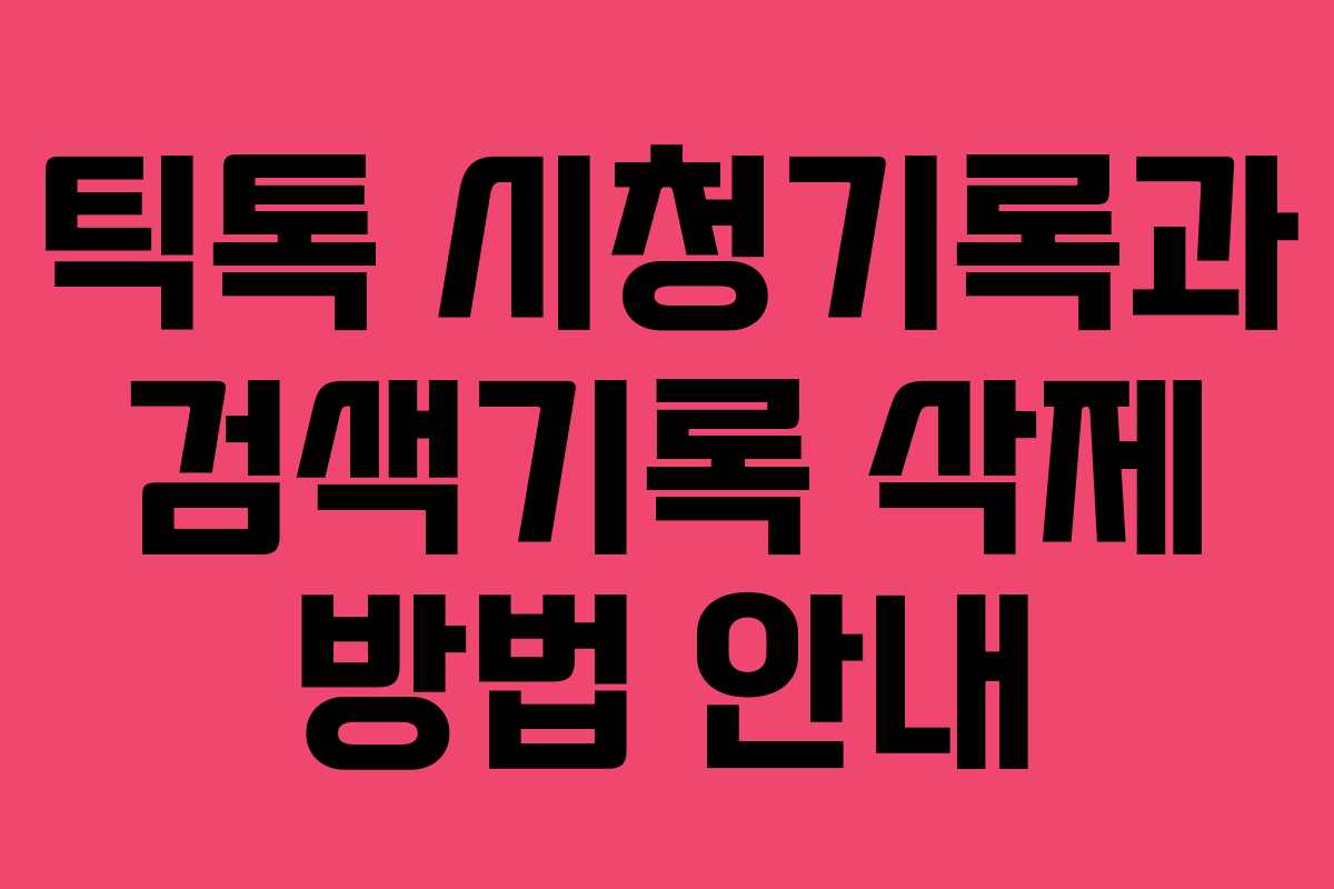 틱톡 시청기록과 검색기록 삭제 방법 안내 틱톡 시청기록과 검색기록 삭제 방법 안내