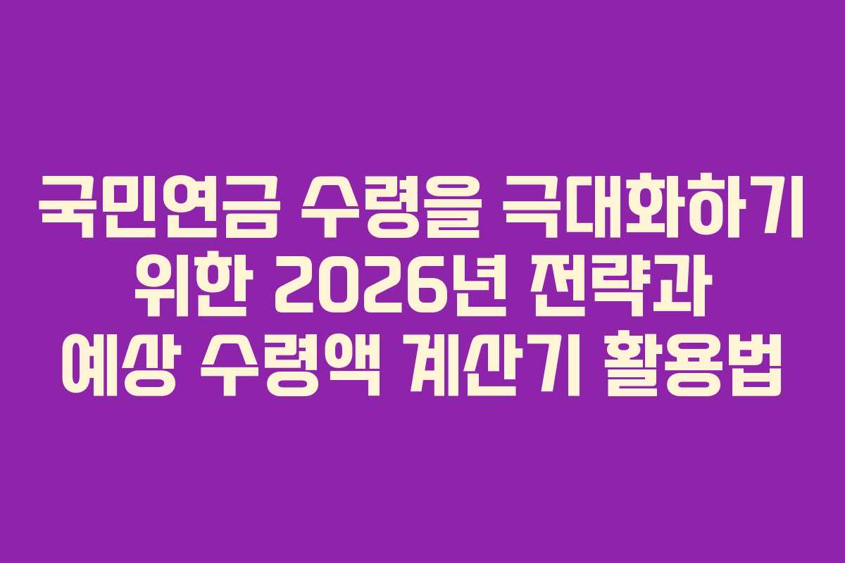 국민연금 수령을 극대화하기 위한 2026년 전략과 예상 수령액 계산기 활용법
