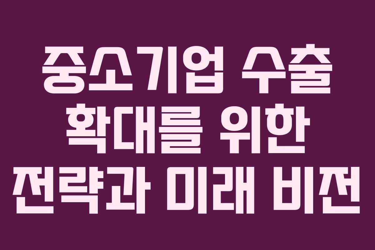 중소기업 수출 확대를 위한 전략과 미래 비전