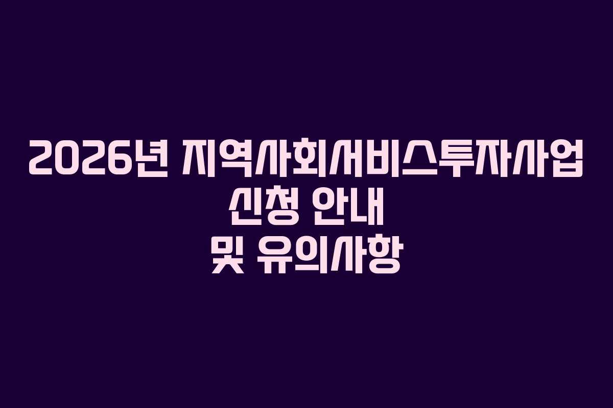 2026년 지역사회서비스투자사업 신청 안내 및 유의사항