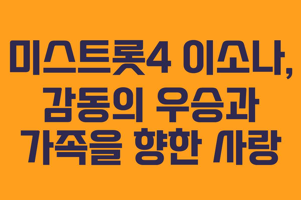 미스트롯4 이소나, 감동의 우승과 가족을 향한 사랑