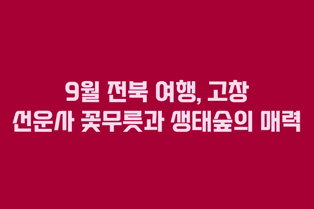 9월 전북 여행, 고창 선운사 꽃무릇과 생태숲의 매력