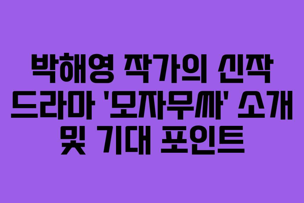 박해영 작가의 신작 드라마 &lsquo;모자무싸&rsquo; 소개 및 기대 포인트